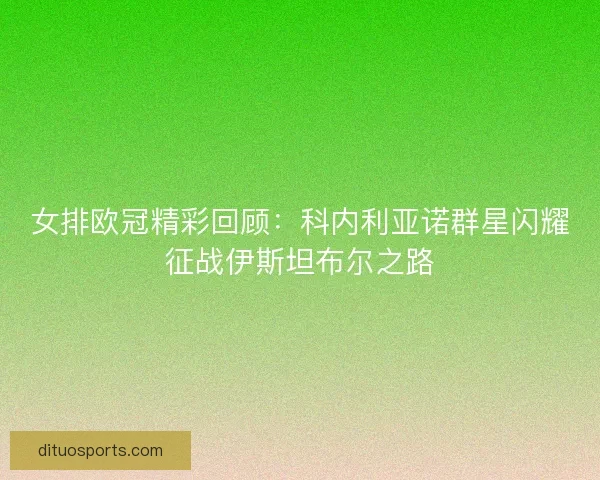女排欧冠精彩回顾：科内利亚诺群星闪耀征战伊斯坦布尔之路