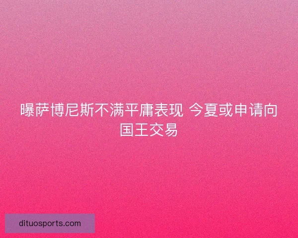 曝萨博尼斯不满平庸表现 今夏或申请向国王交易