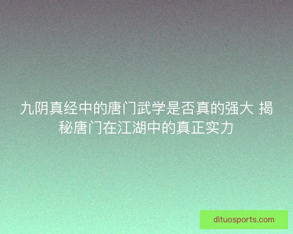 九阴真经中的唐门武学是否真的强大 揭秘唐门在江湖中的真正实力