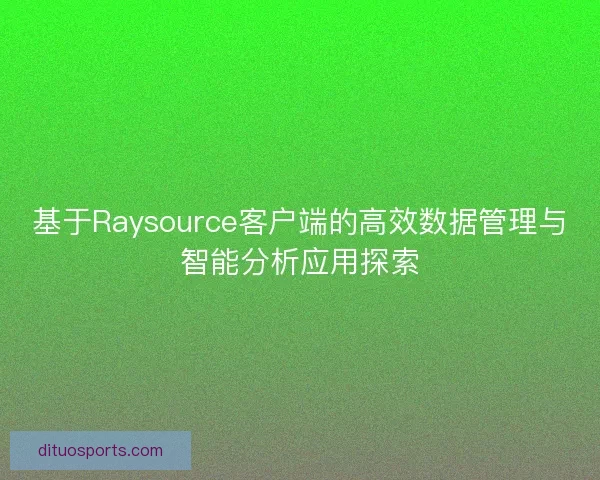 基于Raysource客户端的高效数据管理与智能分析应用探索