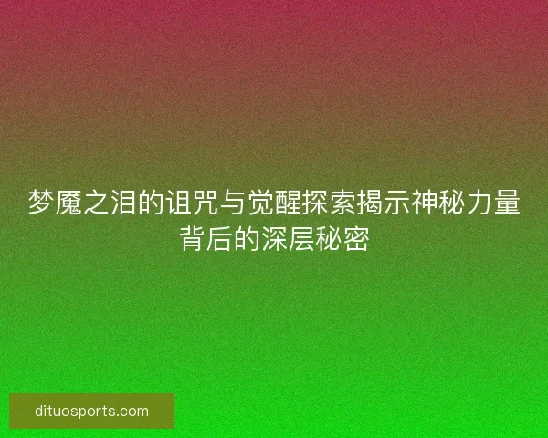 梦魇之泪的诅咒与觉醒探索揭示神秘力量背后的深层秘密