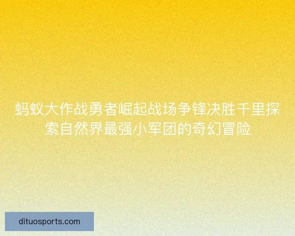 蚂蚁大作战勇者崛起战场争锋决胜千里探索自然界最强小军团的奇幻冒险