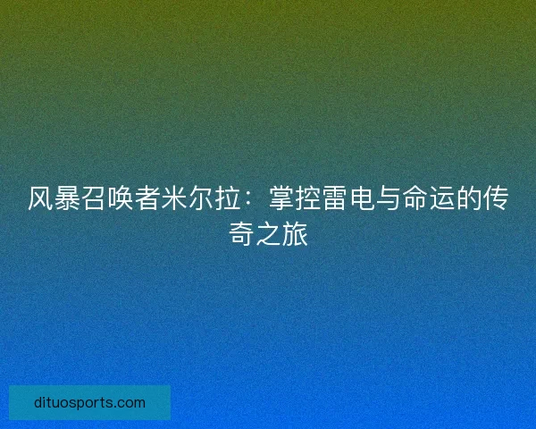 风暴召唤者米尔拉：掌控雷电与命运的传奇之旅