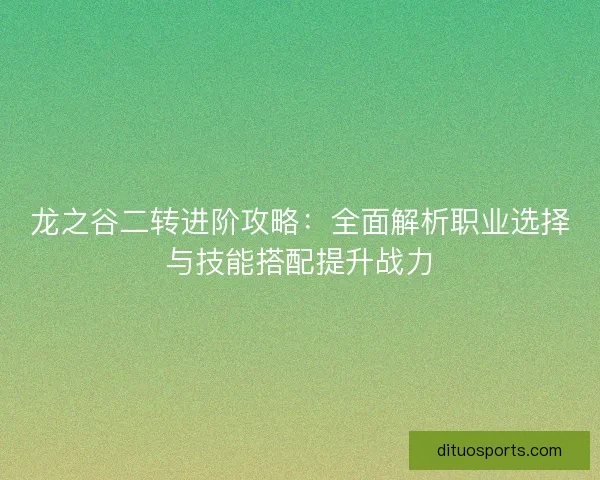 龙之谷二转进阶攻略：全面解析职业选择与技能搭配提升战力