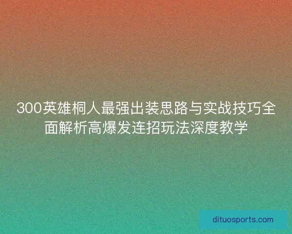 300英雄桐人最强出装思路与实战技巧全面解析高爆发连招玩法深度教学