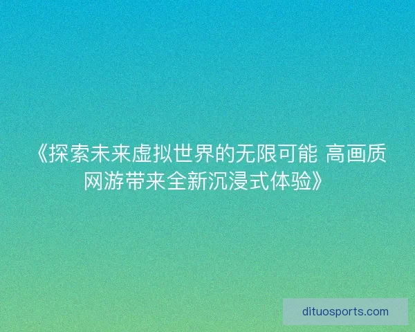 《探索未来虚拟世界的无限可能 高画质网游带来全新沉浸式体验》