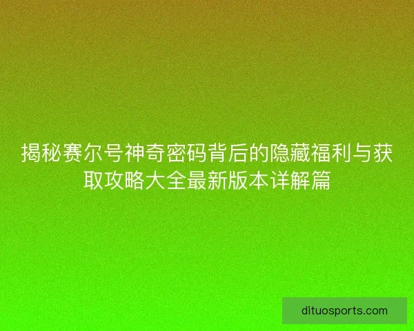 揭秘赛尔号神奇密码背后的隐藏福利与获取攻略大全最新版本详解篇