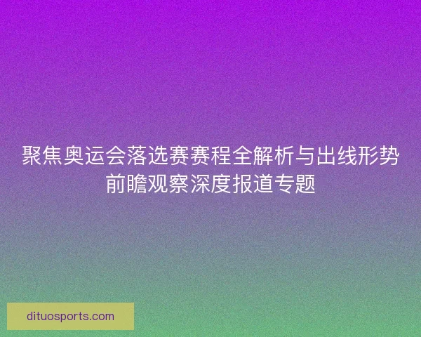 聚焦奥运会落选赛赛程全解析与出线形势前瞻观察深度报道专题