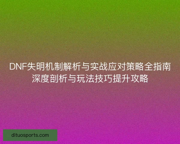 DNF失明机制解析与实战应对策略全指南深度剖析与玩法技巧提升攻略
