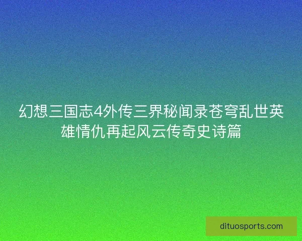 幻想三国志4外传三界秘闻录苍穹乱世英雄情仇再起风云传奇史诗篇