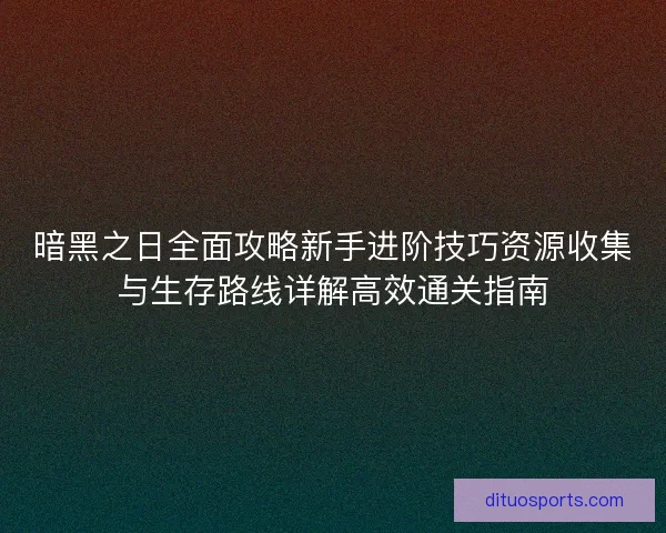 暗黑之日全面攻略新手进阶技巧资源收集与生存路线详解高效通关指南