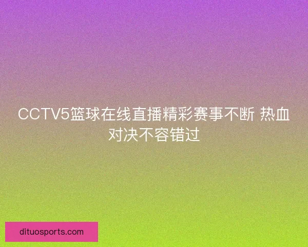 CCTV5篮球在线直播精彩赛事不断 热血对决不容错过