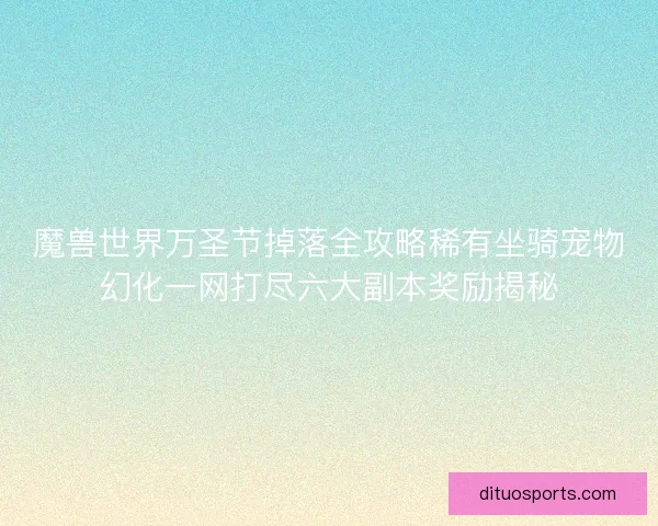 魔兽世界万圣节掉落全攻略稀有坐骑宠物幻化一网打尽六大副本奖励揭秘