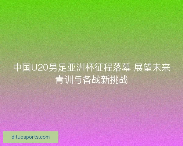 中国U20男足亚洲杯征程落幕 展望未来青训与备战新挑战