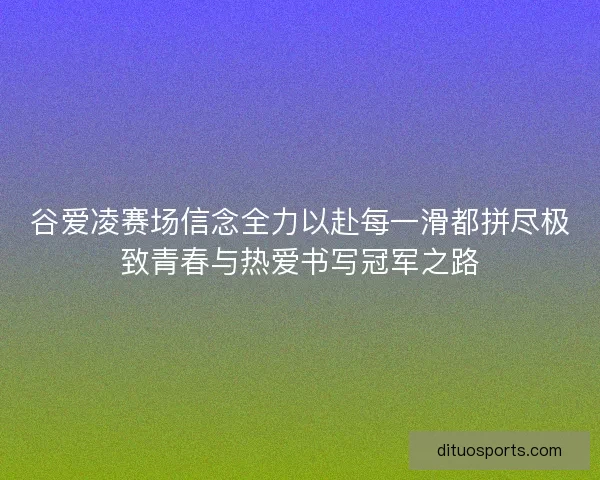 谷爱凌赛场信念全力以赴每一滑都拼尽极致青春与热爱书写冠军之路