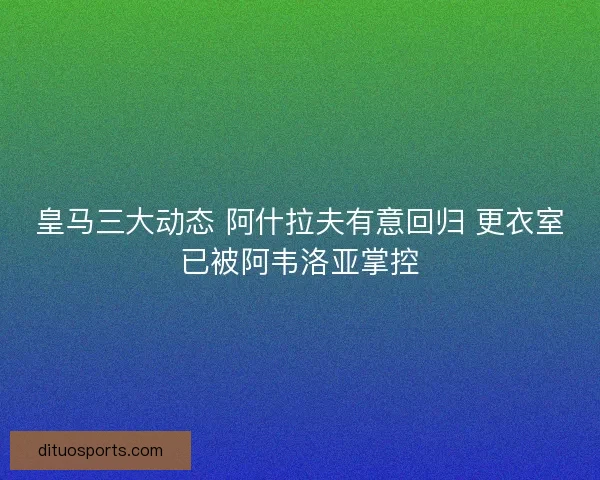 皇马三大动态 阿什拉夫有意回归 更衣室已被阿韦洛亚掌控