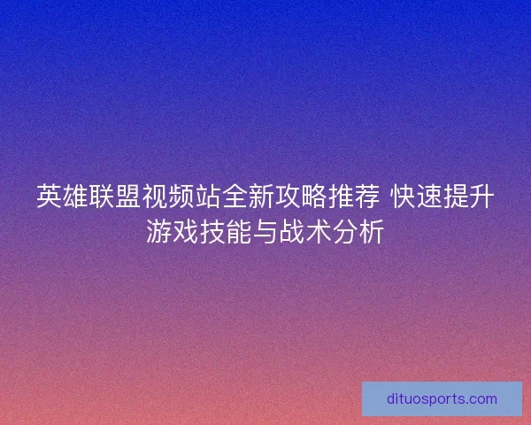 英雄联盟视频站全新攻略推荐 快速提升游戏技能与战术分析