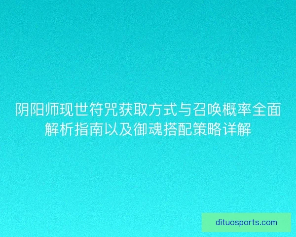 阴阳师现世符咒获取方式与召唤概率全面解析指南以及御魂搭配策略详解