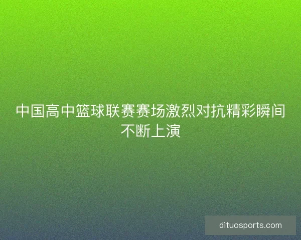 中国高中篮球联赛赛场激烈对抗精彩瞬间不断上演