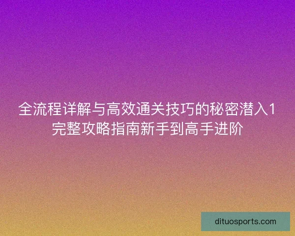 全流程详解与高效通关技巧的秘密潜入1完整攻略指南新手到高手进阶