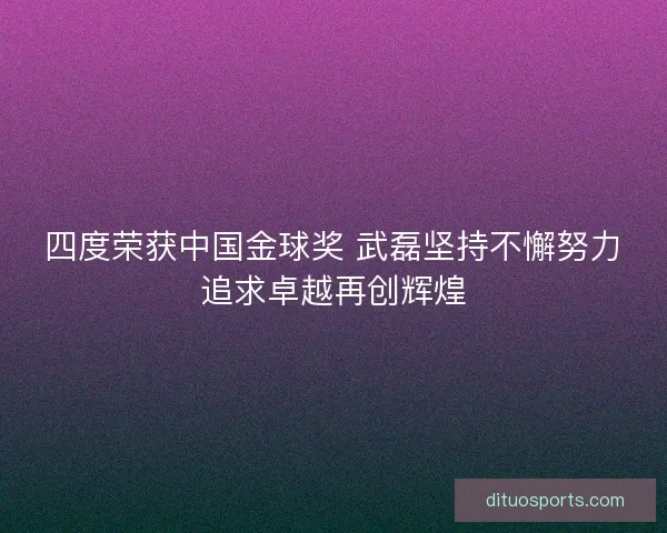 四度荣获中国金球奖 武磊坚持不懈努力追求卓越再创辉煌