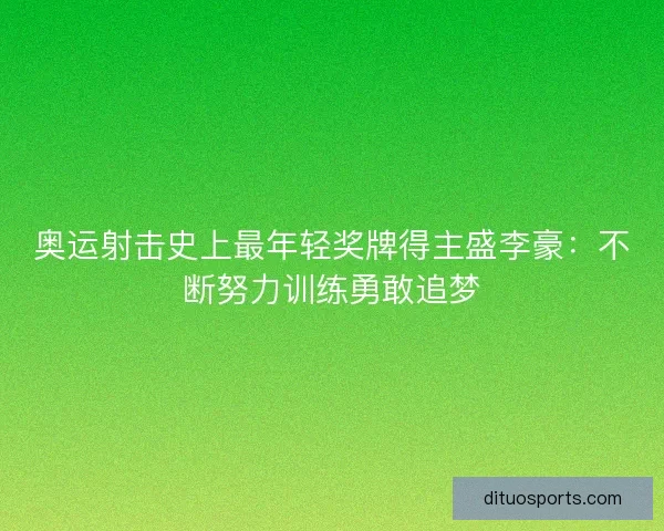 奥运射击史上最年轻奖牌得主盛李豪：不断努力训练勇敢追梦