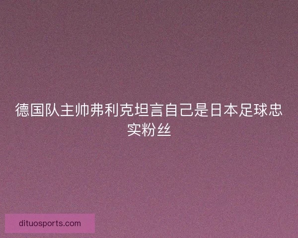 德国队主帅弗利克坦言自己是日本足球忠实粉丝