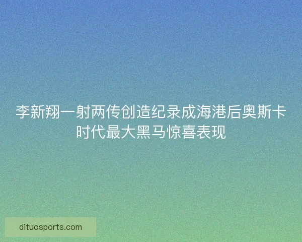 李新翔一射两传创造纪录成海港后奥斯卡时代最大黑马惊喜表现