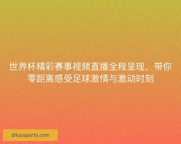 世界杯精彩赛事视频直播全程呈现，带你零距离感受足球激情与激动时刻