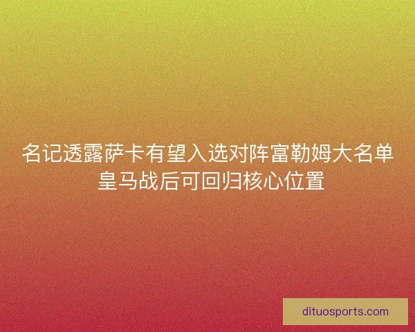 名记透露萨卡有望入选对阵富勒姆大名单 皇马战后可回归核心位置