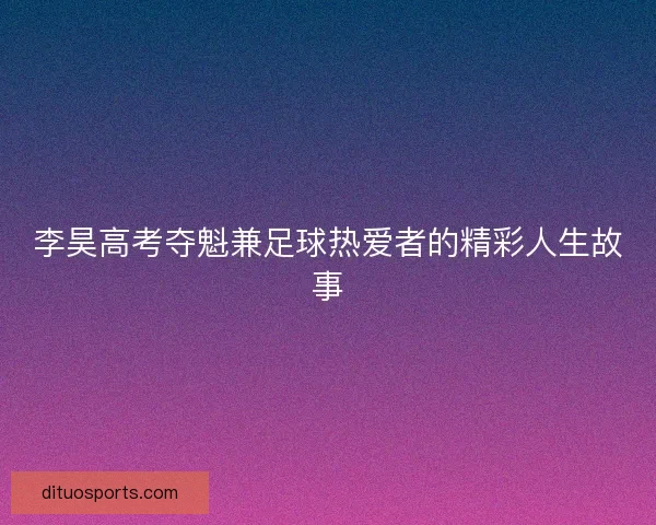 李昊高考夺魁兼足球热爱者的精彩人生故事