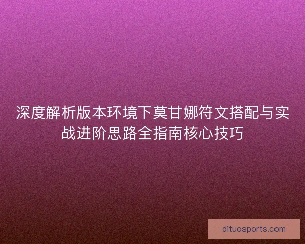 深度解析版本环境下莫甘娜符文搭配与实战进阶思路全指南核心技巧