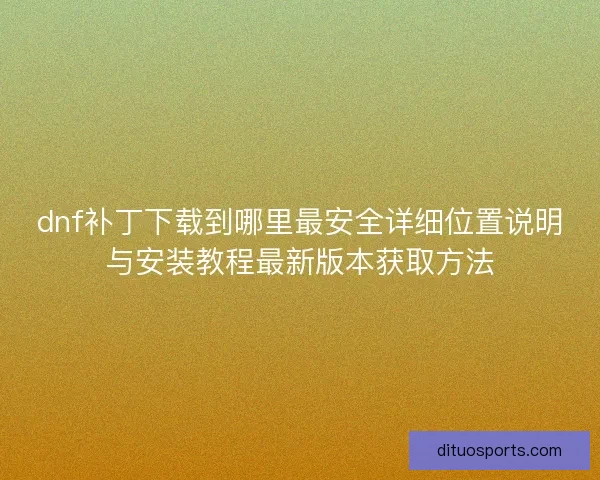 dnf补丁下载到哪里最安全详细位置说明与安装教程最新版本获取方法