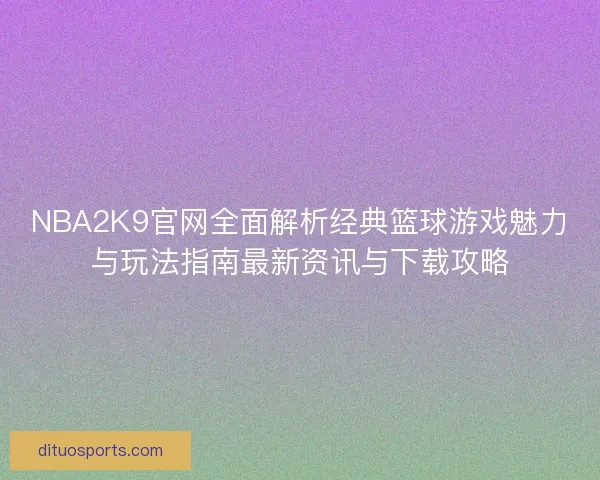 NBA2K9官网全面解析经典篮球游戏魅力与玩法指南最新资讯与下载攻略