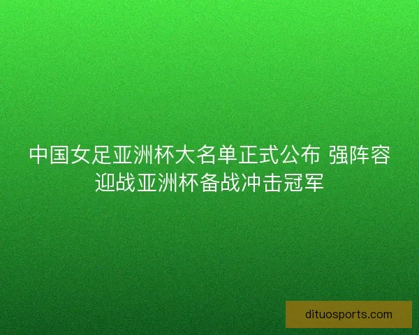 中国女足亚洲杯大名单正式公布 强阵容迎战亚洲杯备战冲击冠军