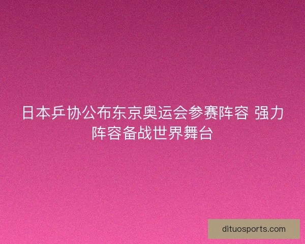 日本乒协公布东京奥运会参赛阵容 强力阵容备战世界舞台