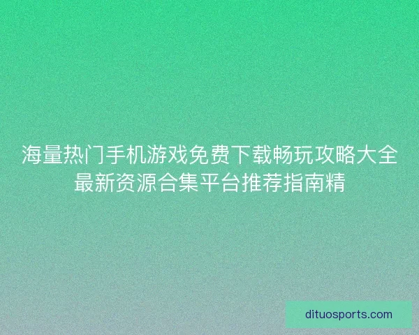 海量热门手机游戏免费下载畅玩攻略大全最新资源合集平台推荐指南精