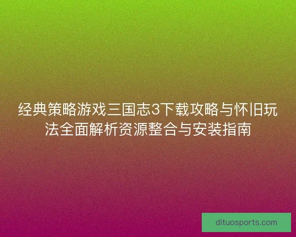 经典策略游戏三国志3下载攻略与怀旧玩法全面解析资源整合与安装指南