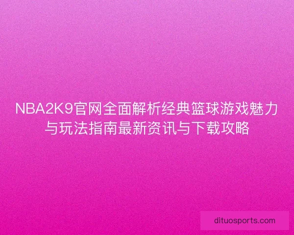 NBA2K9官网全面解析经典篮球游戏魅力与玩法指南最新资讯与下载攻略