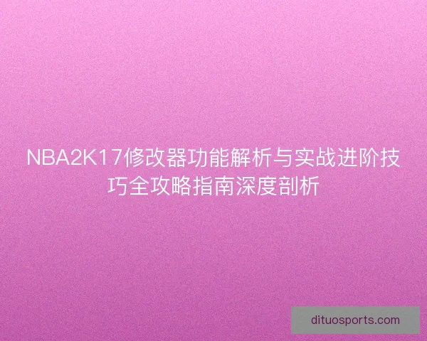 NBA2K17修改器功能解析与实战进阶技巧全攻略指南深度剖析