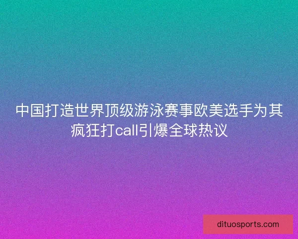 中国打造世界顶级游泳赛事欧美选手为其疯狂打call引爆全球热议