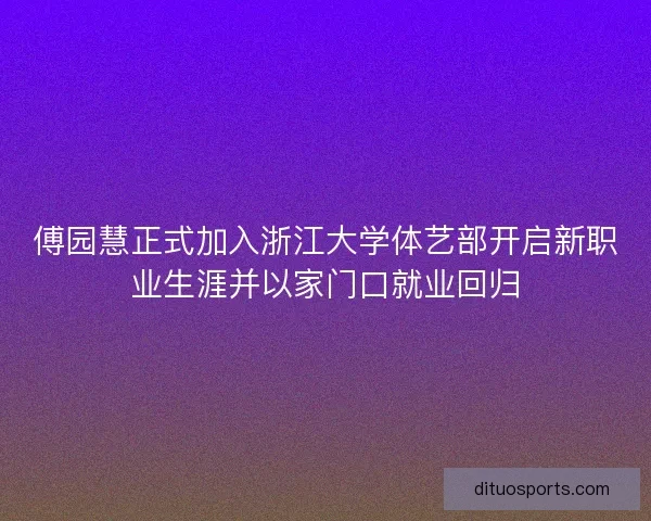 傅园慧正式加入浙江大学体艺部开启新职业生涯并以家门口就业回归