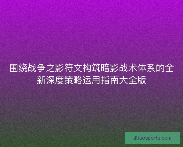 围绕战争之影符文构筑暗影战术体系的全新深度策略运用指南大全版