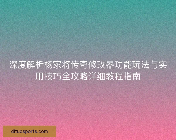 深度解析杨家将传奇修改器功能玩法与实用技巧全攻略详细教程指南