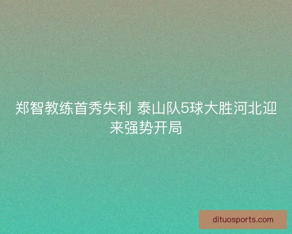 郑智教练首秀失利 泰山队5球大胜河北迎来强势开局