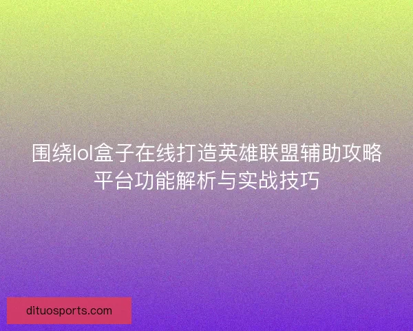 围绕lol盒子在线打造英雄联盟辅助攻略平台功能解析与实战技巧