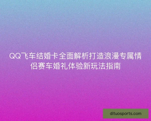 QQ飞车结婚卡全面解析打造浪漫专属情侣赛车婚礼体验新玩法指南