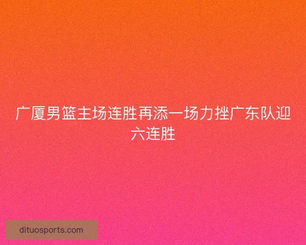 广厦男篮主场连胜再添一场力挫广东队迎六连胜