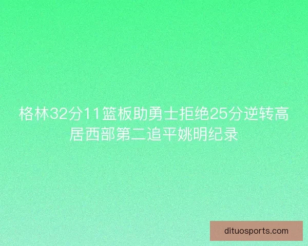 格林32分11篮板助勇士拒绝25分逆转高居西部第二追平姚明纪录